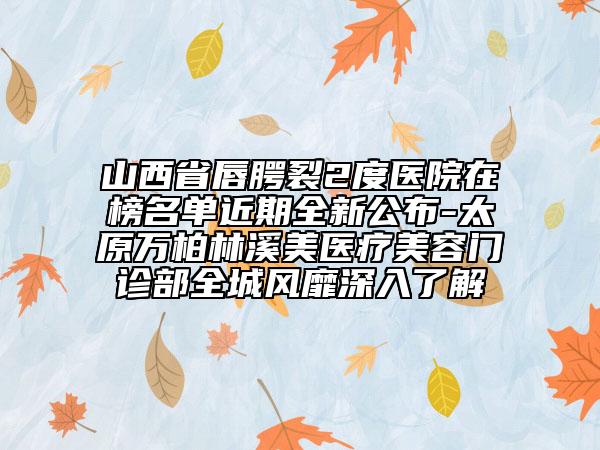 山西省唇腭裂2度医院在榜名单近期全新公布-太原万柏林溪美医疗美容门诊部全城风靡深入了解