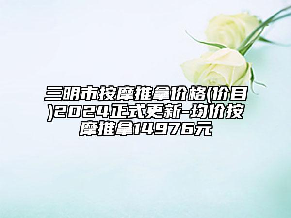 三明市按摩推拿价格(价目)2024正式更新-均价按摩推拿14976元