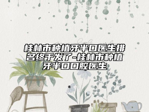 桂林市种植牙半口医生排名终于发了-桂林市种植牙半口口腔医生