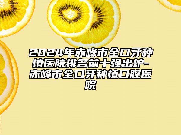 2024年赤峰市全口牙种植医院排名前十强出炉-赤峰市全口牙种植口腔医院