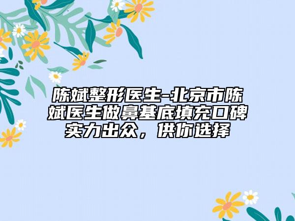 陈斌整形医生-北京市陈斌医生做鼻基底填充口碑实力出众，供你选择