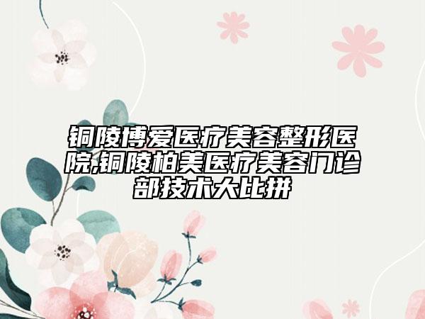 铜陵博爱医疗美容整形医院,铜陵柏美医疗美容门诊部技术大比拼