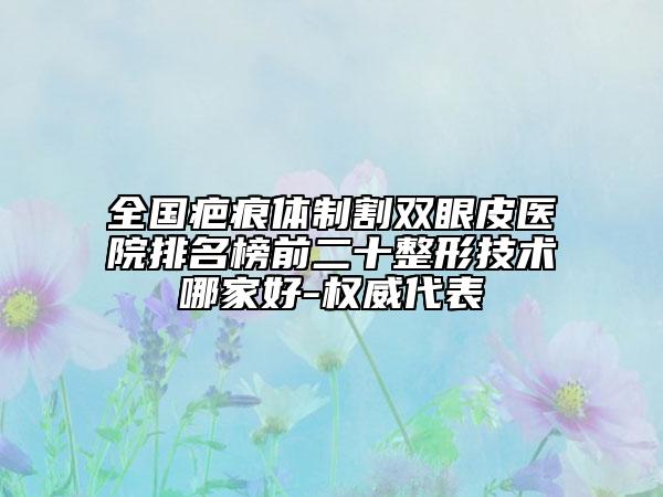 全国疤痕体制割双眼皮医院排名榜前二十整形技术哪家好-权威代表