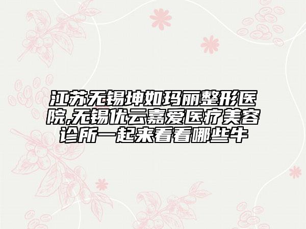 江苏无锡坤如玛丽整形医院,无锡优云嘉爱医疗美容诊所一起来看看哪些牛