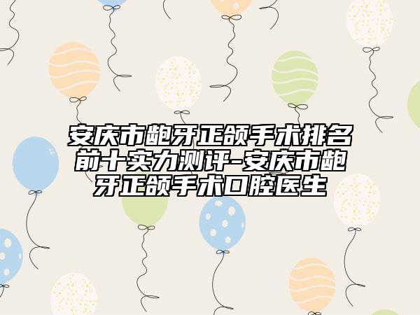 安庆市龅牙正颌手术排名前十实力测评-安庆市龅牙正颌手术口腔医生