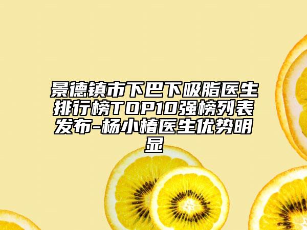 景德镇市下巴下吸脂医生排行榜TOP10强榜列表发布-杨小椿医生优势明显