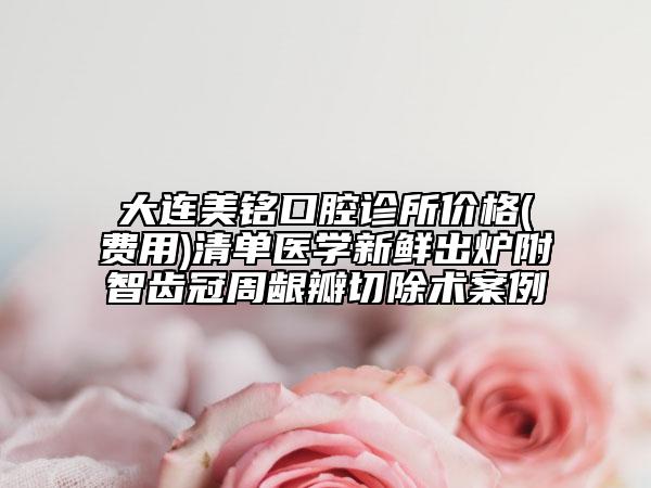 大连美铭口腔诊所价格(费用)清单医学新鲜出炉附智齿冠周龈瓣切除术案例