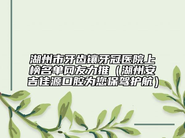 湖州市牙齿镶牙冠医院上榜名单网友力推（湖州安吉佳源口腔为您保驾护航）