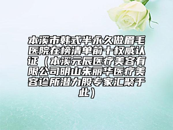 本溪市韩式半永久做眉毛医院在榜清单前十权威认证（本溪元辰医疗美容有限公司明山朱丽华医疗美容诊所潜力股专家汇聚于此）