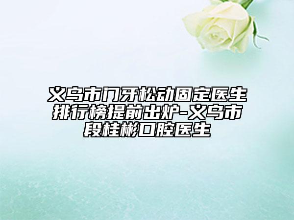 义乌市门牙松动固定医生排行榜提前出炉-义乌市段桂彬口腔医生