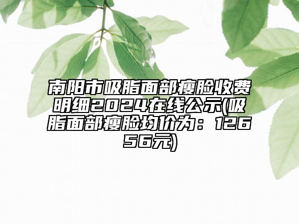 南阳市吸脂面部瘦脸收费明细2024在线公示(吸脂面部瘦脸均价为：12656元)