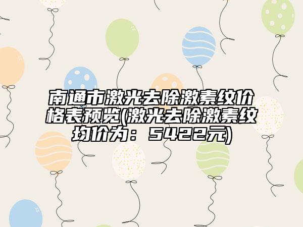 南通市激光去除激素纹价格表预览(激光去除激素纹均价为：5422元)