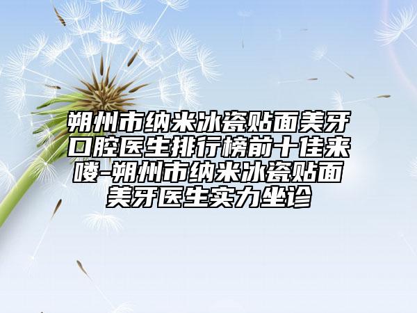 朔州市纳米冰瓷贴面美牙口腔医生排行榜前十佳来喽-朔州市纳米冰瓷贴面美牙医生实力坐诊