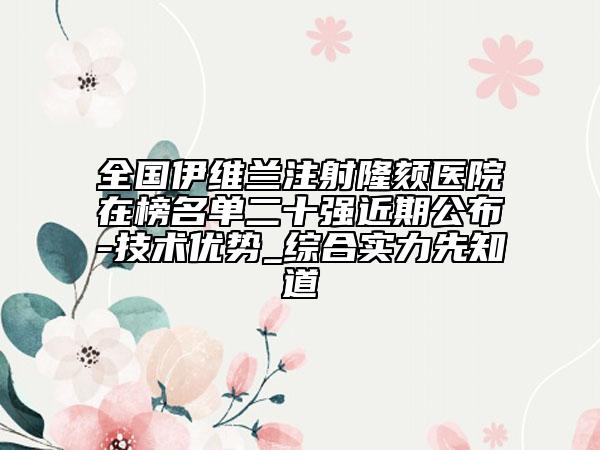 全国伊维兰注射隆颏医院在榜名单二十强近期公布-技术优势_综合实力先知道