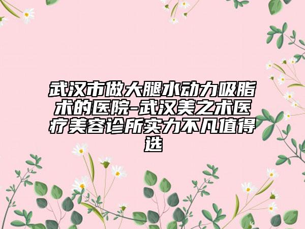 武汉市做大腿水动力吸脂术的医院-武汉美之术医疗美容诊所实力不凡值得选