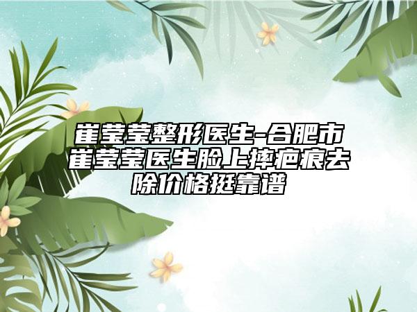 崔莹莹整形医生-合肥市崔莹莹医生脸上摔疤痕去除价格挺靠谱