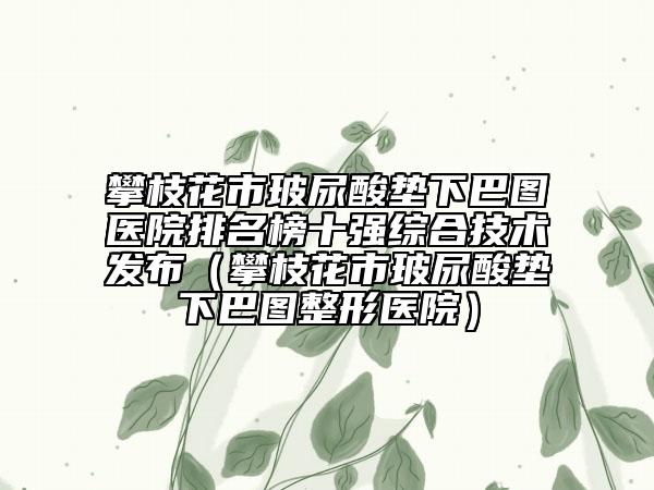 攀枝花市玻尿酸垫下巴图医院排名榜十强综合技术发布（攀枝花市玻尿酸垫下巴图整形医院）