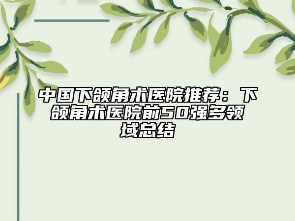 中国下颌角术医院推荐：下颌角术医院前50强多领域总结