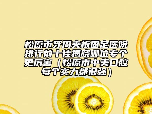 松原市牙周夹板固定医院排行前十佳揭晓哪位专个更厉害（松原市中美口腔每个实力都很强）