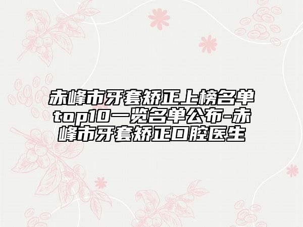 赤峰市牙套矫正上榜名单top10一览名单公布-赤峰市牙套矫正口腔医生