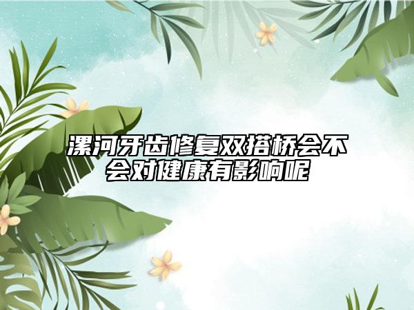 漯河牙齿修复双搭桥会不会对健康有影响呢