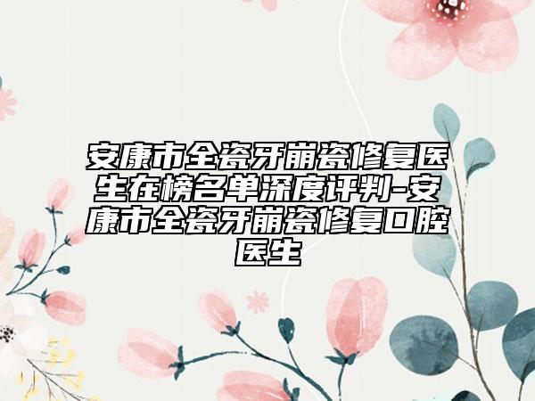 安康市全瓷牙崩瓷修复医生在榜名单深度评判-安康市全瓷牙崩瓷修复口腔医生