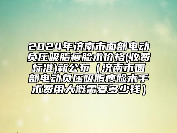 2024年济南市面部电动负压吸脂瘦脸术价格(收费标准)新公布（济南市面部电动负压吸脂瘦脸术手术费用大概需要多少钱）