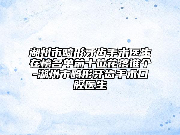 湖州市畸形牙齿手术医生在榜名单前十位花落谁个-湖州市畸形牙齿手术口腔医生