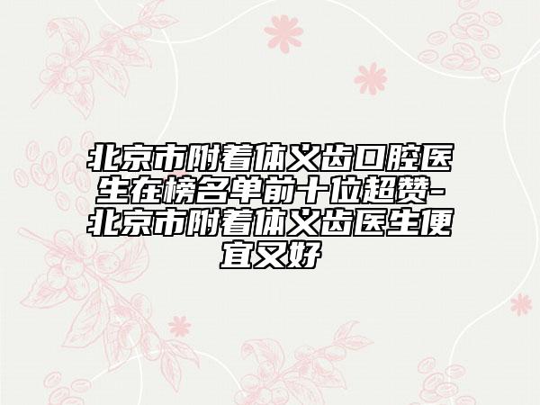 北京市附着体义齿口腔医生在榜名单前十位超赞-北京市附着体义齿医生便宜又好