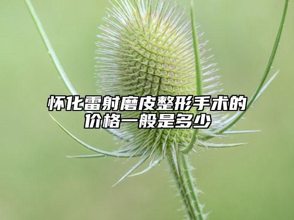 怀化雷射磨皮整形手术的价格一般是多少