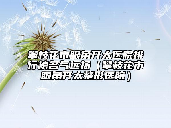 攀枝花市眼角开太医院排行榜名气远扬（攀枝花市眼角开太整形医院）