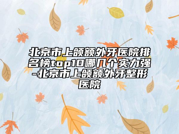 北京市上颌额外牙医院排名榜top10哪几个实力强-北京市上颌额外牙整形医院