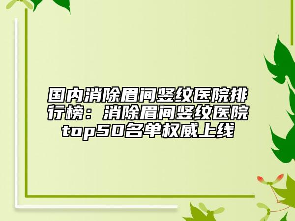 国内消除眉间竖纹医院排行榜：消除眉间竖纹医院top50名单权威上线