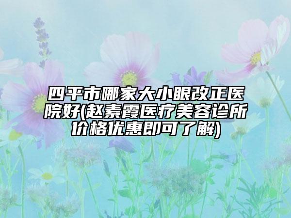 四平市哪家大小眼改正医院好(赵素霞医疗美容诊所价格优惠即可了解)