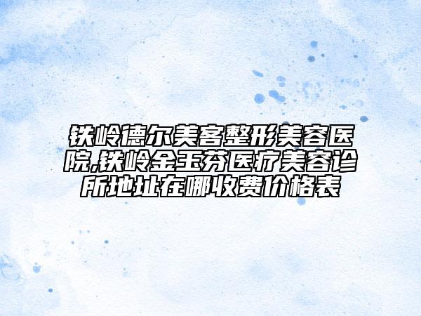 铁岭德尔美客整形美容医院,铁岭金玉芬医疗美容诊所地址在哪收费价格表