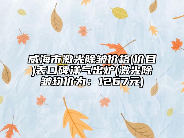 威海市激光除皱价格(价目)表口碑洋气出炉(激光除皱均价为：1267元)