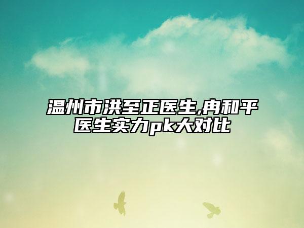 温州市洪至正医生,冉和平医生实力pk大对比