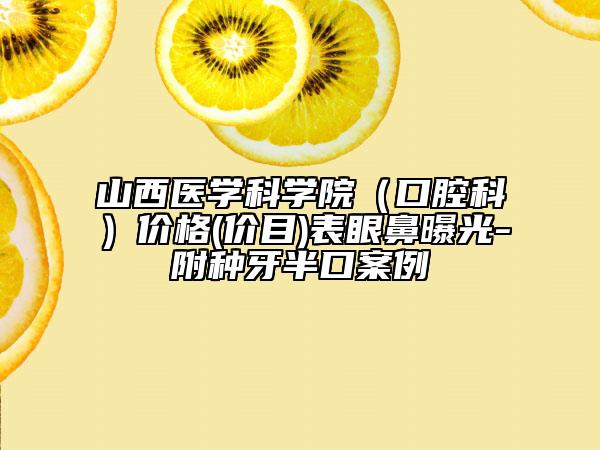 山西医学科学院（口腔科）价格(价目)表眼鼻曝光-附种牙半口案例