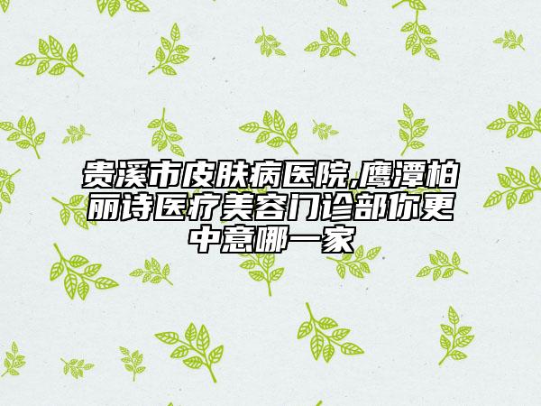 贵溪市皮肤病医院,鹰潭柏丽诗医疗美容门诊部你更中意哪一家