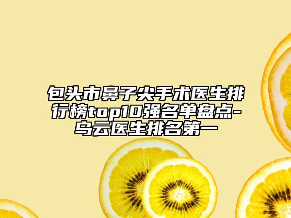 包头市鼻子尖手术医生排行榜top10强名单盘点-乌云医生排名第一