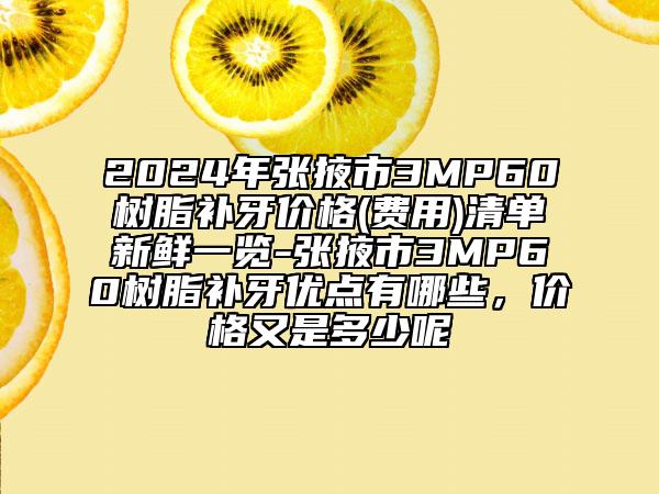 2024年张掖市3MP60树脂补牙价格(费用)清单新鲜一览-张掖市3MP60树脂补牙优点有哪些，价格又是多少呢