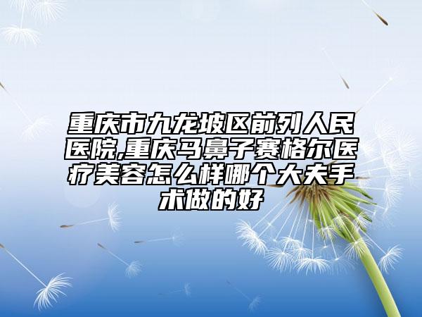 重庆市九龙坡区前列人民医院,重庆马鼻子赛格尔医疗美容怎么样哪个大夫手术做的好