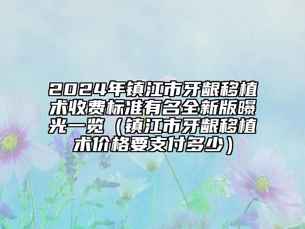 2024年镇江市牙龈移植术收费标准有名全新版曝光一览（镇江市牙龈移植术价格要支付多少）