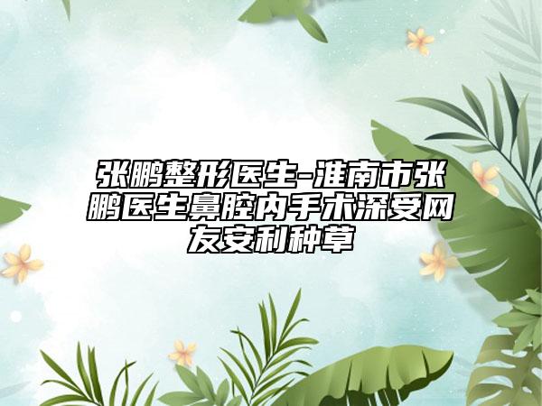 张鹏整形医生-淮南市张鹏医生鼻腔内手术深受网友安利种草