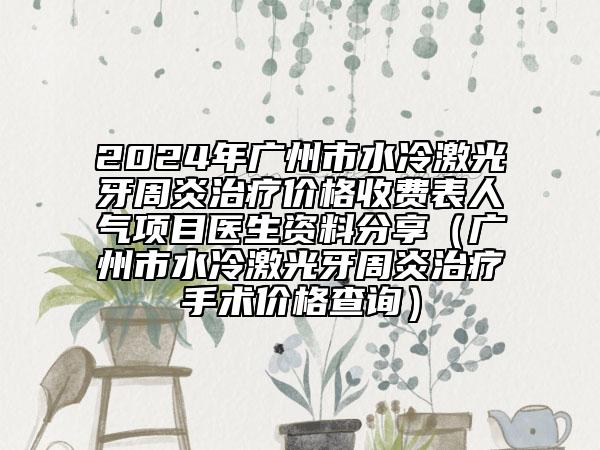 2024年广州市水冷激光牙周炎治疗价格收费表人气项目医生资料分享（广州市水冷激光牙周炎治疗手术价格查询）