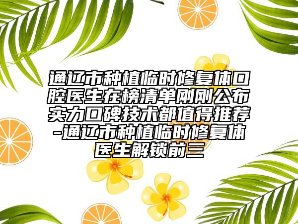 通辽市种植临时修复体口腔医生在榜清单刚刚公布实力口碑技术都值得推荐-通辽市种植临时修复体医生解锁前三