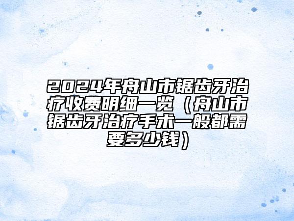 2024年舟山市锯齿牙治疗收费明细一览（舟山市锯齿牙治疗手术一般都需要多少钱）