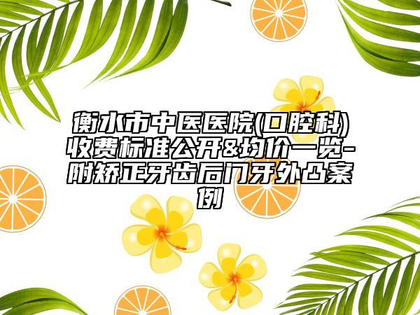 衡水市中医医院(口腔科)收费标准公开&均价一览-附矫正牙齿后门牙外凸案例