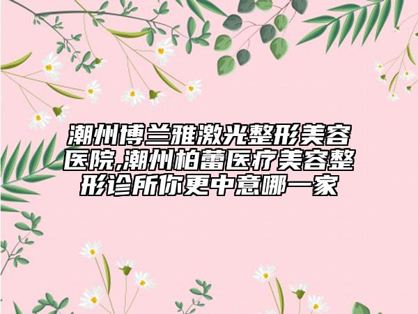 潮州博兰雅激光整形美容医院,潮州柏蕾医疗美容整形诊所你更中意哪一家