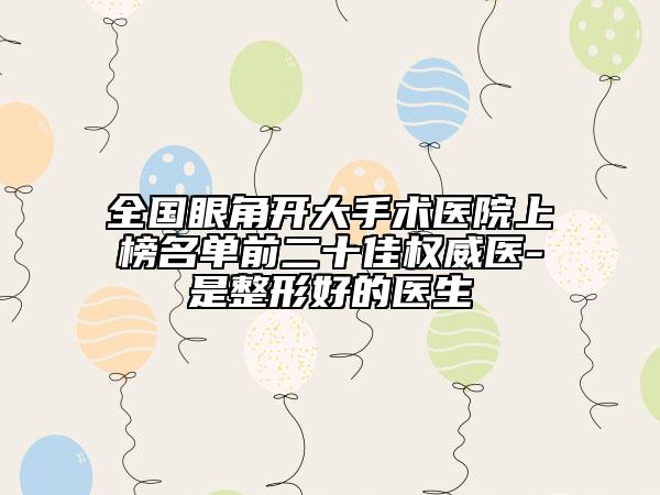 全国眼角开大手术医院上榜名单前二十佳权威医-是整形好的医生